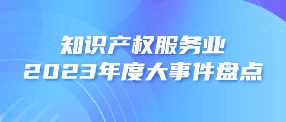 2023年度知識產權服務業(yè)大事件盤點